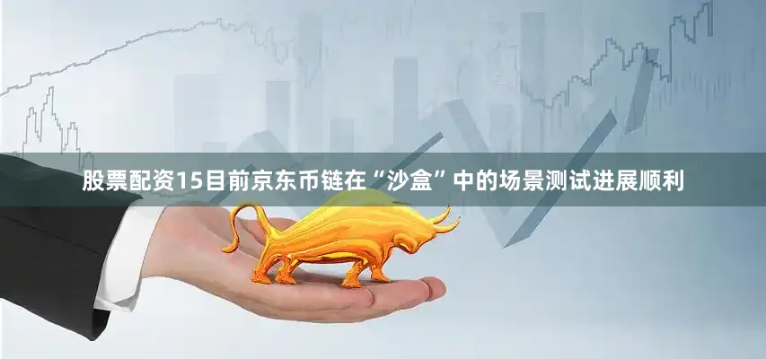 股票配资15目前京东币链在“沙盒”中的场景测试进展顺利