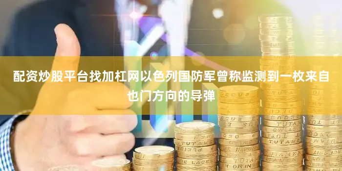 配资炒股平台找加杠网以色列国防军曾称监测到一枚来自也门方向的导弹