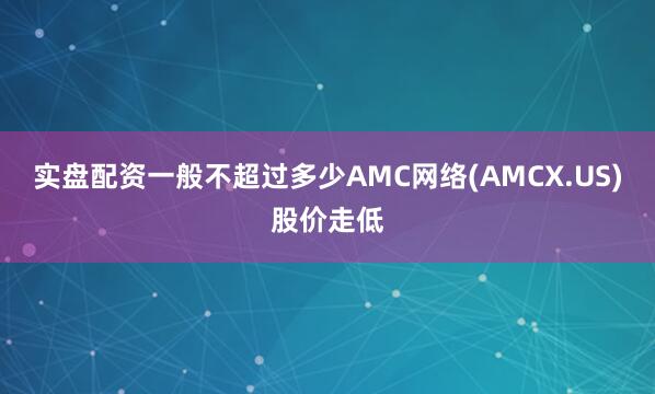 实盘配资一般不超过多少AMC网络(AMCX.US)股价走低