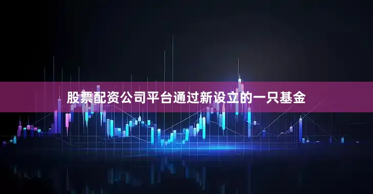 股票配资公司平台通过新设立的一只基金