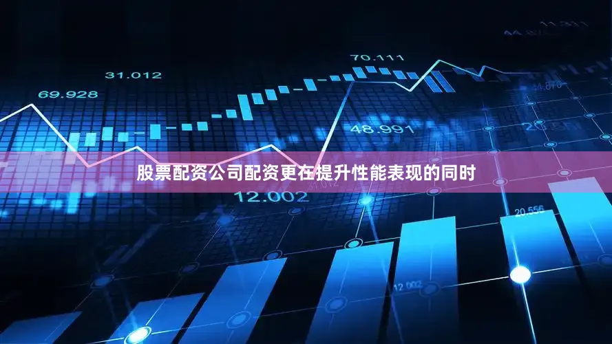 股票配资公司配资更在提升性能表现的同时