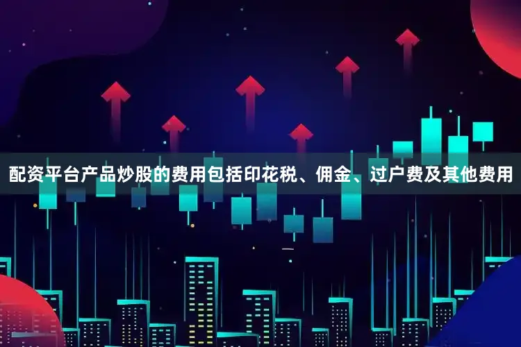 配资平台产品炒股的费用包括印花税、佣金、过户费及其他费用