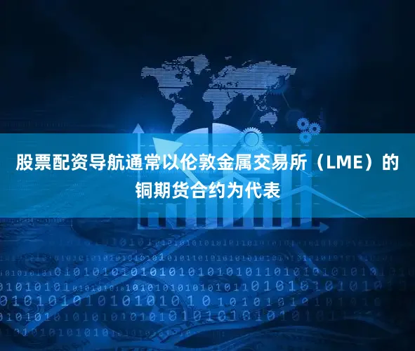 股票配资导航通常以伦敦金属交易所（LME）的铜期货合约为代表