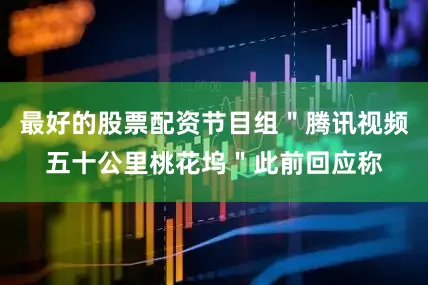最好的股票配资节目组＂腾讯视频五十公里桃花坞＂此前回应称