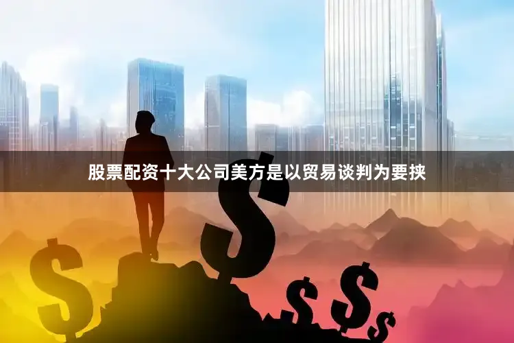 股票配资十大公司美方是以贸易谈判为要挟