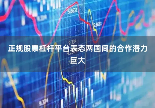正规股票杠杆平台表态两国间的合作潜力巨大