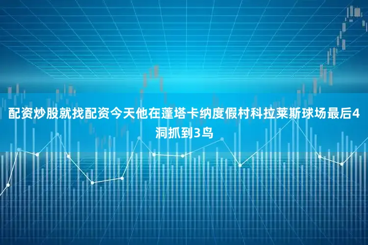 配资炒股就找配资今天他在蓬塔卡纳度假村科拉莱斯球场最后4洞抓到3鸟