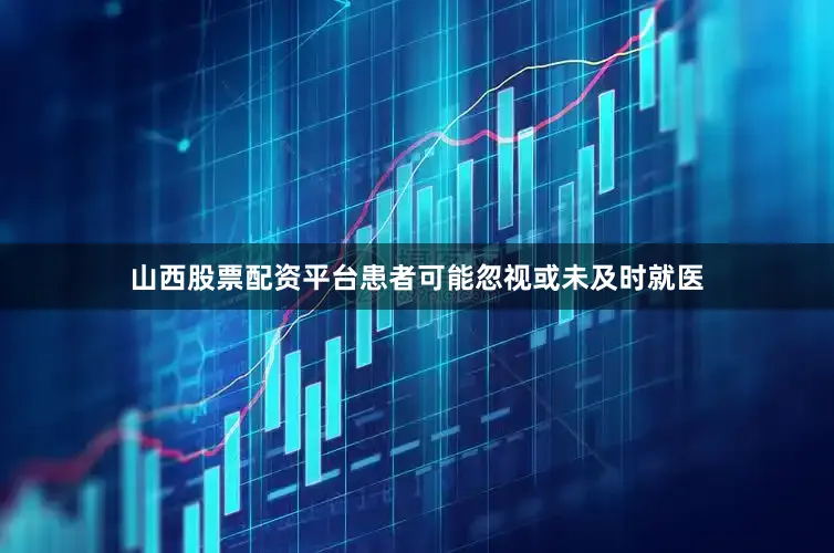 山西股票配资平台患者可能忽视或未及时就医
