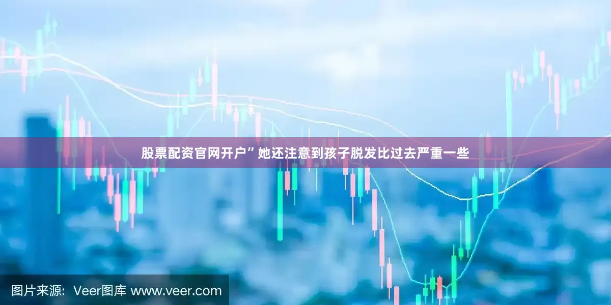 股票配资官网开户”她还注意到孩子脱发比过去严重一些
