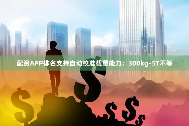 配资APP排名支持自动校准载重能力：300kg–5T不等
