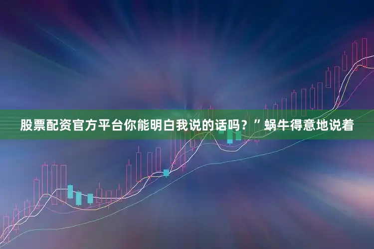 股票配资官方平台你能明白我说的话吗？”蜗牛得意地说着