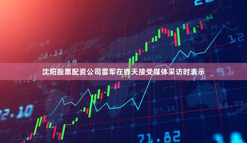 沈阳股票配资公司雷军在昨天接受媒体采访时表示
