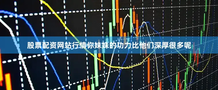 股票配资网站行情你妹妹的功力比他们深厚很多呢