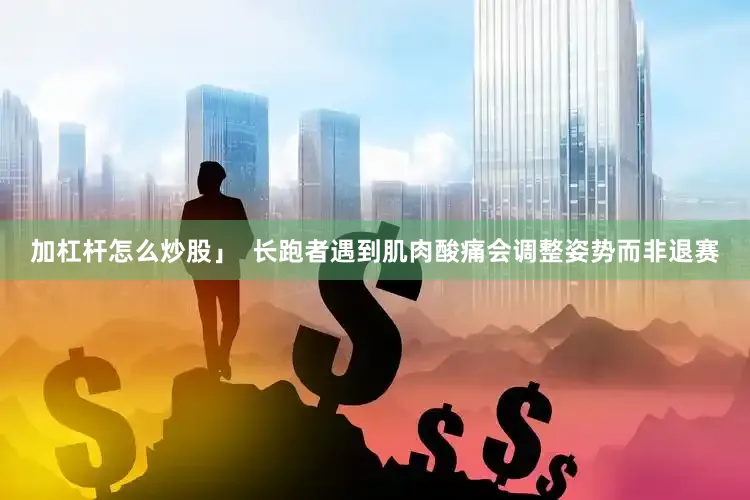加杠杆怎么炒股」  长跑者遇到肌肉酸痛会调整姿势而非退赛