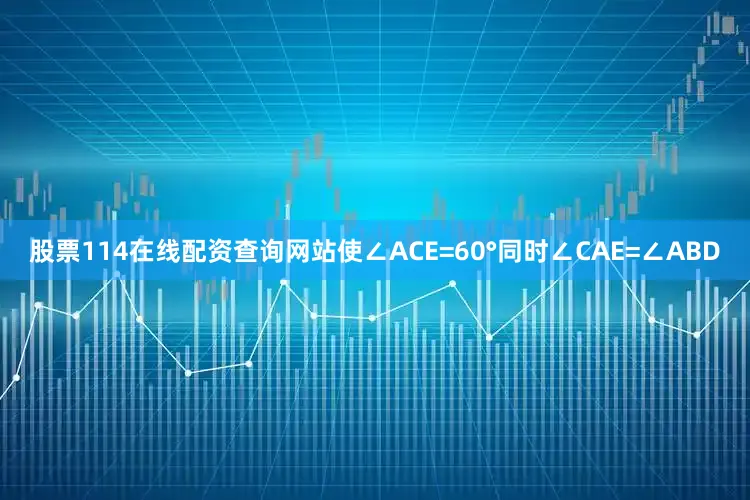 股票114在线配资查询网站使∠ACE=60°同时∠CAE=∠ABD