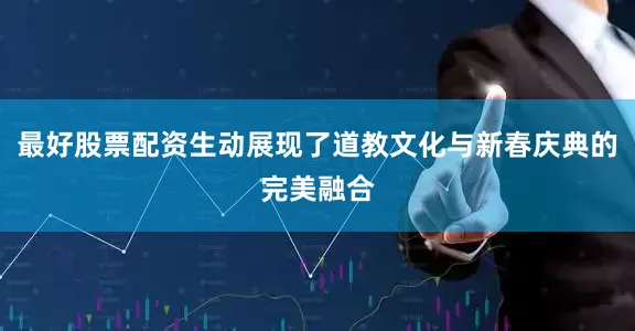 最好股票配资生动展现了道教文化与新春庆典的完美融合