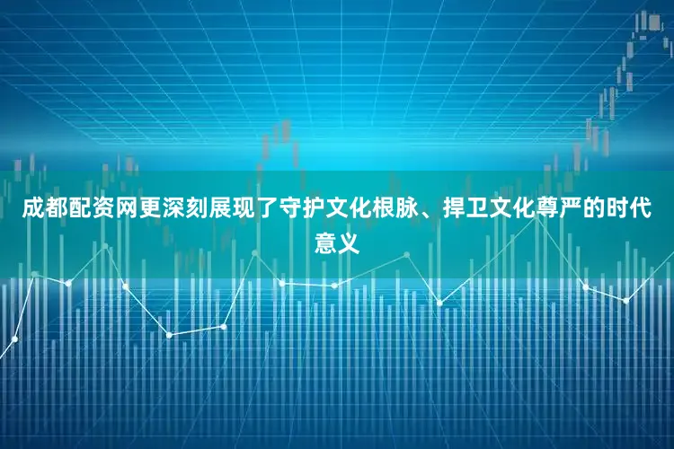 成都配资网更深刻展现了守护文化根脉、捍卫文化尊严的时代意义