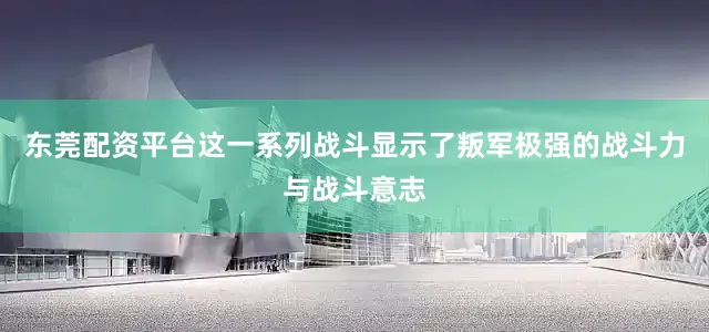 东莞配资平台这一系列战斗显示了叛军极强的战斗力与战斗意志