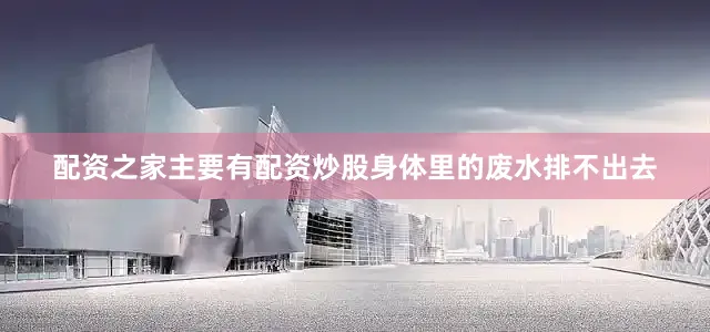 配资之家主要有配资炒股身体里的废水排不出去