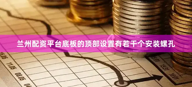 兰州配资平台底板的顶部设置有若干个安装螺孔