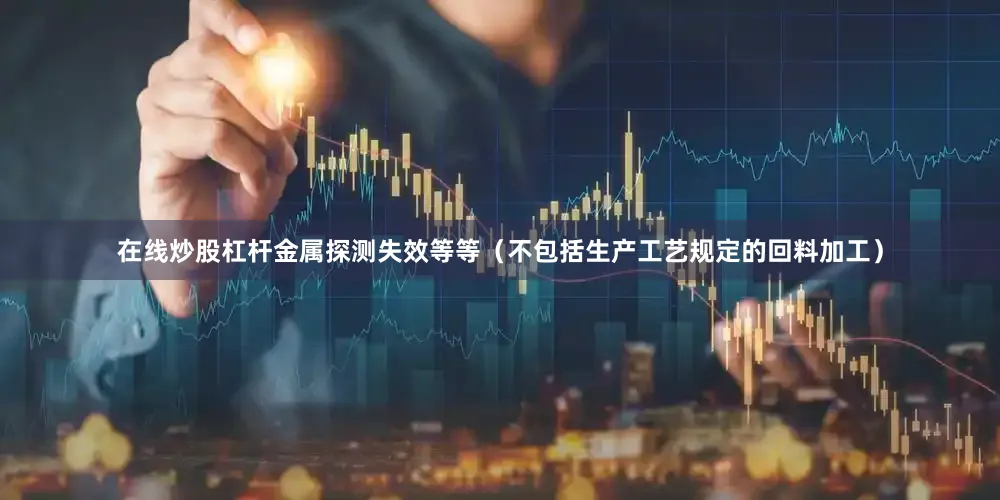 在线炒股杠杆金属探测失效等等（不包括生产工艺规定的回料加工）