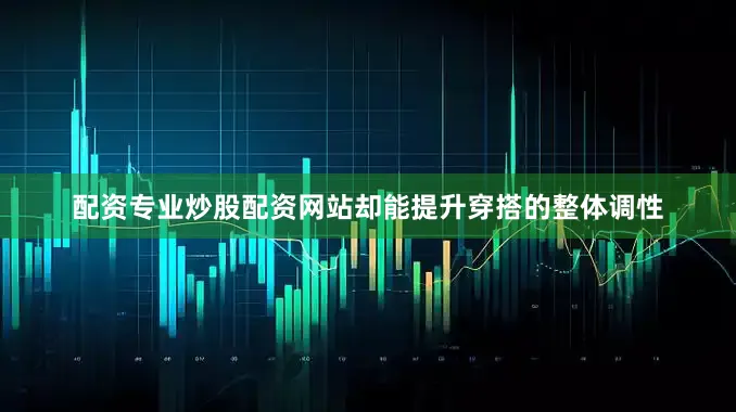 配资专业炒股配资网站却能提升穿搭的整体调性