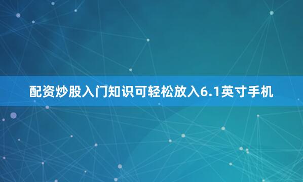 配资炒股入门知识可轻松放入6.1英寸手机