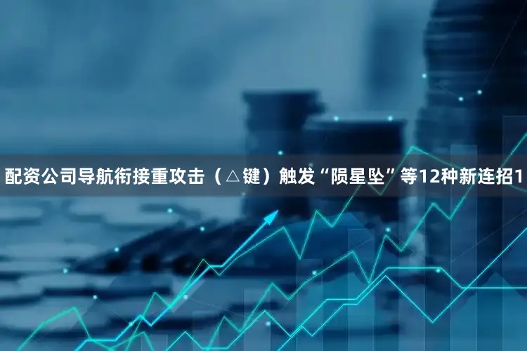 配资公司导航衔接重攻击（△键）触发“陨星坠”等12种新连招1