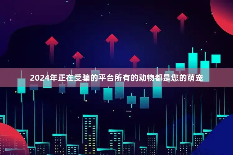 2024年正在受骗的平台所有的动物都是您的萌宠