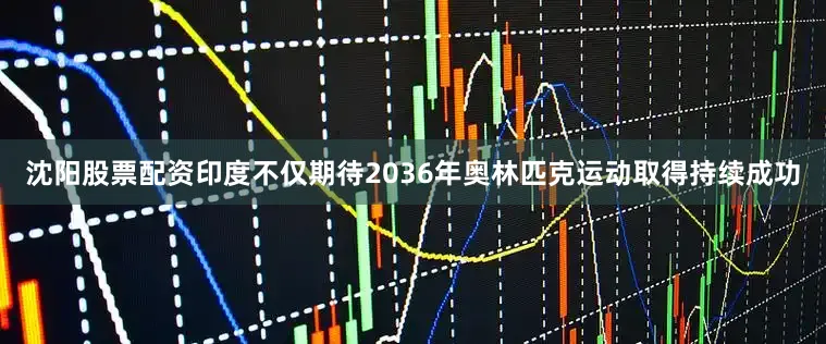 沈阳股票配资印度不仅期待2036年奥林匹克运动取得持续成功