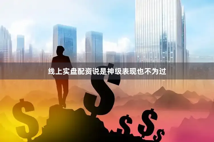 线上实盘配资说是神级表现也不为过