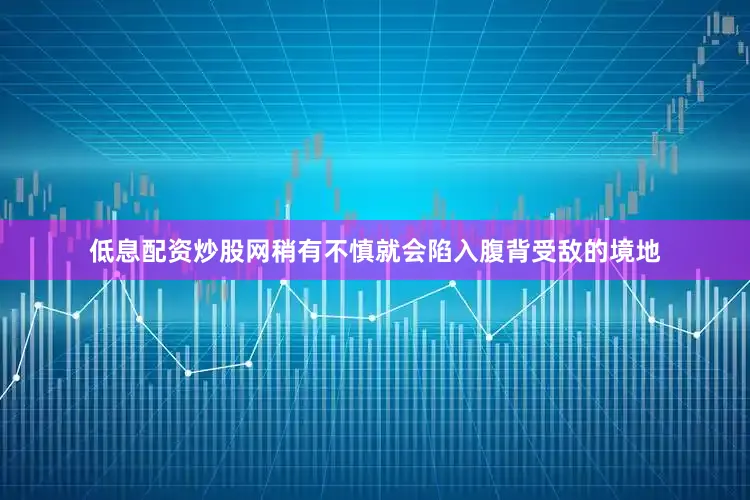 低息配资炒股网稍有不慎就会陷入腹背受敌的境地