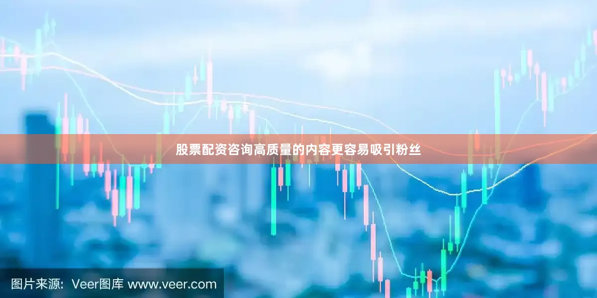 股票配资咨询高质量的内容更容易吸引粉丝