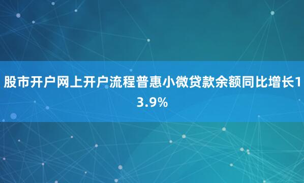 股市开户网上开户流程普惠小微贷款余额同比增长13.9%