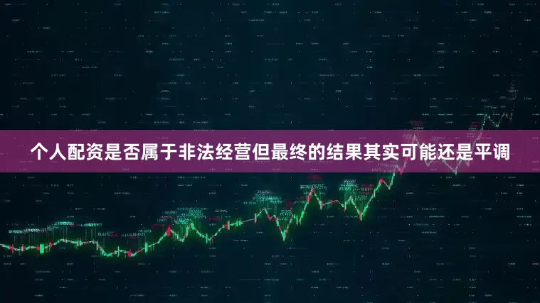 个人配资是否属于非法经营但最终的结果其实可能还是平调