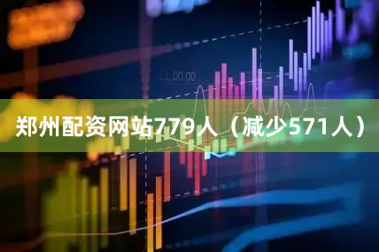 郑州配资网站779人（减少571人）