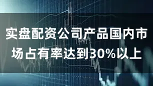 实盘配资公司产品国内市场占有率达到30%以上