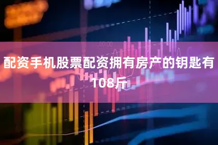 配资手机股票配资拥有房产的钥匙有108斤