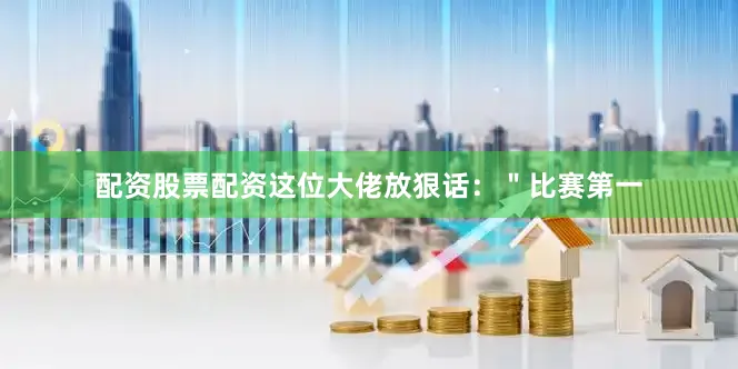 配资股票配资这位大佬放狠话：＂比赛第一