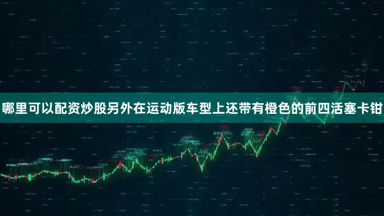 哪里可以配资炒股另外在运动版车型上还带有橙色的前四活塞卡钳