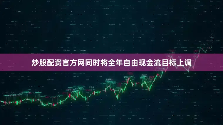炒股配资官方网同时将全年自由现金流目标上调