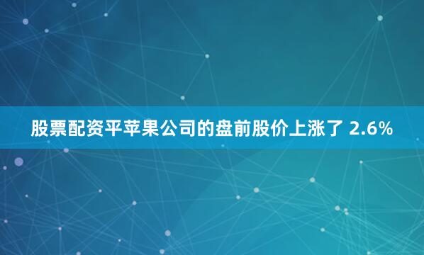 股票配资平　　苹果公司的盘前股价上涨了 2.6%