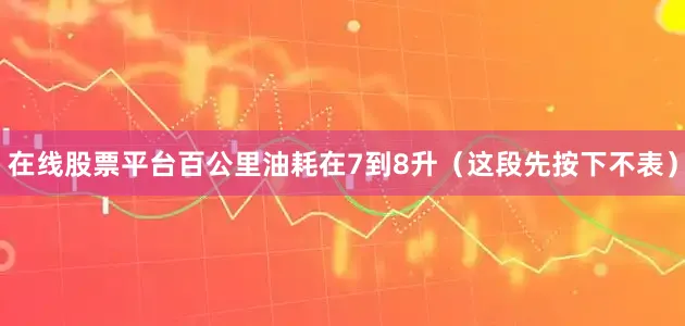 在线股票平台百公里油耗在7到8升（这段先按下不表）