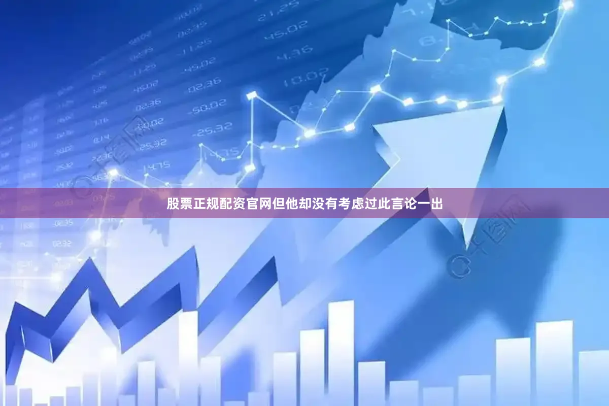 股票正规配资官网但他却没有考虑过此言论一出