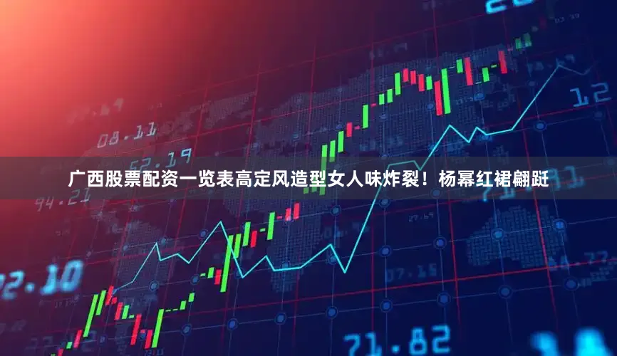 广西股票配资一览表高定风造型女人味炸裂！杨幂红裙翩跹