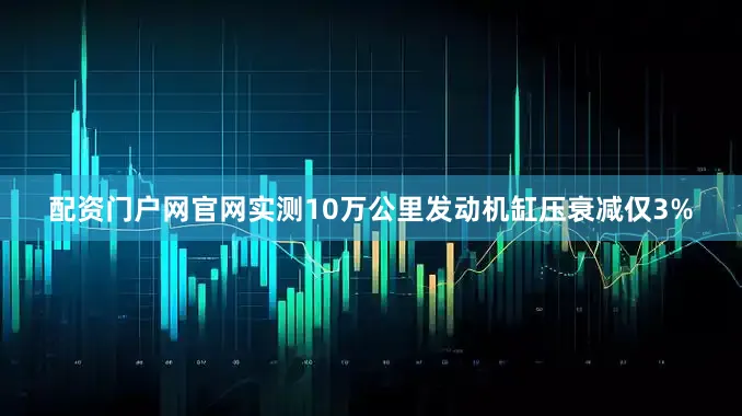 配资门户网官网实测10万公里发动机缸压衰减仅3%