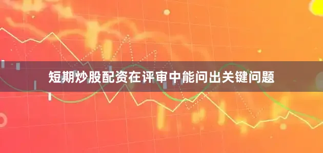短期炒股配资在评审中能问出关键问题