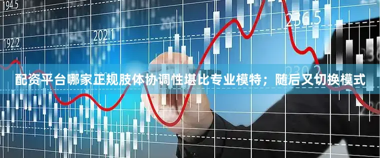 配资平台哪家正规肢体协调性堪比专业模特；随后又切换模式