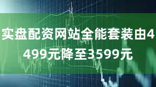 实盘配资网站全能套装由4499元降至3599元
